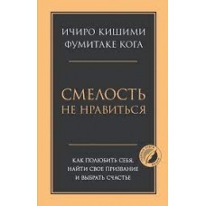 Смелость не нравиться. Как полюбить себя, найти свое призвание и выбрать счастье. Ичиро Кишими, Фумитаке Кога